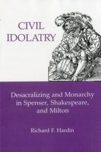 Civil Idolatry: Desacralizing and Monarchy in Spenser, Shakespeare, and Milton
