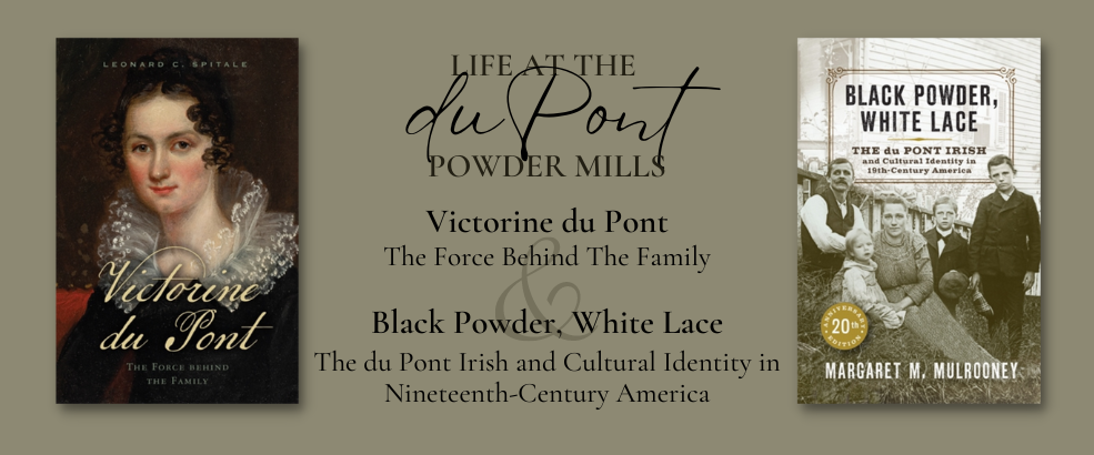 A banner featuring two books on the du Pont family: the title of the banner, Life at the du Pont Powder Mills, is followed by the full titles of the two books featured on the banner -- Victorine du Pont: The Force Behind the Famil and Black Powder, White Lace: The du Pont Irish and Cultural Identity in Nineteenth Century America against a brown/beige background. The banner links out to the series page for the Delaware and the Eastern Shore book series.