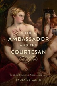 Cover: The Ambassador and the Courtesan: The Body and the Body Politic in Renaissance Italy Cover: The Ambassador and the Courtesan: The Body and the Body Politic in Renaissance Italy