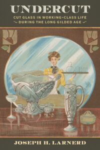 Undercut: Cut Glass in Working-Class Life during the Long Gilded Age Undercut: Cut Glass in Working-Class Life during the Long Gilded Age